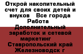 Открой накопительный счет для своих детей и внуков - Все города Работа » Дополнительный заработок и сетевой маркетинг   . Ставропольский край,Железноводск г.